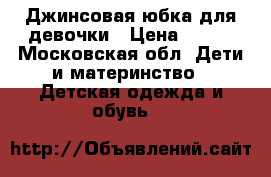 Джинсовая юбка для девочки › Цена ­ 580 - Московская обл. Дети и материнство » Детская одежда и обувь   